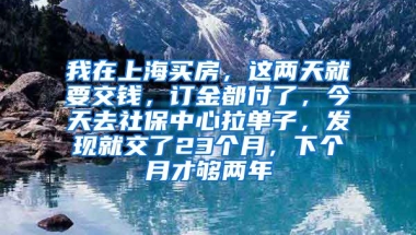 我在上海买房，这两天就要交钱，订金都付了，今天去社保中心拉单子，发现就交了23个月，下个月才够两年