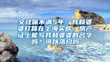 交社保不满5年，我和婆婆打算在上海买房，房产证上能写我和婆婆的名字吗？可以落户吗