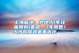 上海临港：外地人1年社保限购1套房、7年限售！人才购房政策再优化……