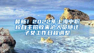 最新！2022年上海中职校自主招收来沪人员随迁子女工作日程调整