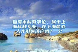 自考本科有学位，属于上海稀缺专业，在上海能办人才引进落户吗？ 公