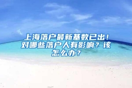 上海落户最新基数已出！对哪些落户人有影响？该怎么办？