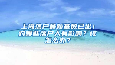 上海落户最新基数已出！对哪些落户人有影响？该怎么办？