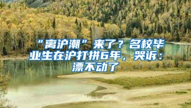 “离沪潮”来了？名校毕业生在沪打拼6年，哭诉：漂不动了