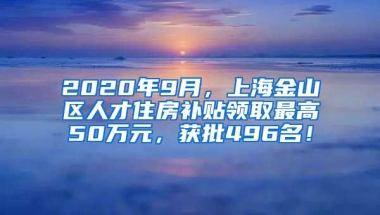 2020年9月，上海金山区人才住房补贴领取最高50万元，获批496名！