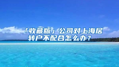 「收藏版」公司对上海居转户不配合怎么办？