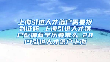 上海引进人才落户需要报到证吗 上海引进人才落户配偶有学历要求么 2019引进人才落户上海