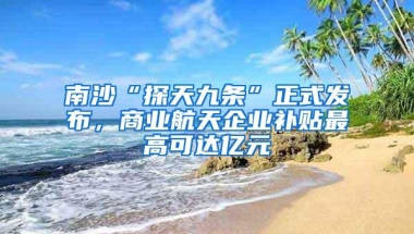 南沙“探天九条”正式发布，商业航天企业补贴最高可达亿元