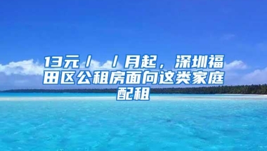 13元／㎡／月起，深圳福田区公租房面向这类家庭配租