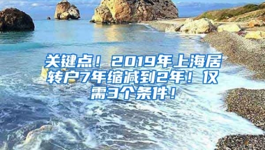 关键点！2019年上海居转户7年缩减到2年！仅需3个条件！