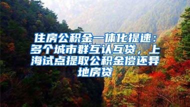 住房公积金一体化提速：多个城市群互认互贷，上海试点提取公积金偿还异地房贷