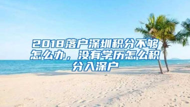 2018落户深圳积分不够怎么办，没有学历怎么积分入深户