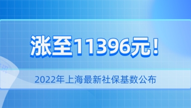 11396元！2022年上海最新社保基数公布！对落户上海有影响吗？