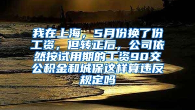 我在上海，5月份换了份工资，但转正后，公司依然按试用期的工资90交公积金和城保这样算违反规定吗