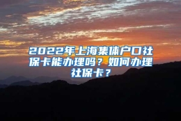 2022年上海集体户口社保卡能办理吗？如何办理社保卡？