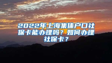 2022年上海集体户口社保卡能办理吗？如何办理社保卡？