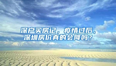 深户买房记，疫情过后，深圳房价真的会降吗？