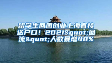 留学生回国创业上海直接送户口！2021"回流"人数暴增48%