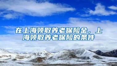 在上海领取养老保险金，上海领取养老保险的条件