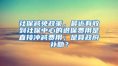 社保减免政策，最近有收到社保中心的退保费用是直接冲减费用；是算政府补助？