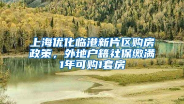 上海优化临港新片区购房政策，外地户籍社保缴满1年可购1套房