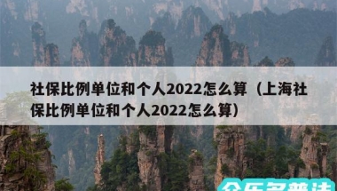 社保比例单位和个人2022怎么算（上海社保比例单位和个人2022怎么算）