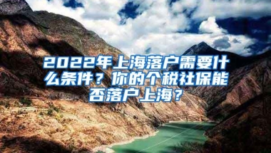 2022年上海落户需要什么条件？你的个税社保能否落户上海？