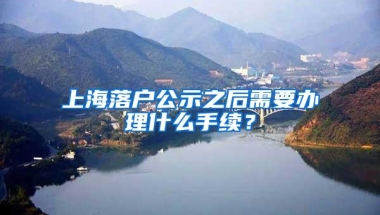 上海落户公示之后需要办理什么手续？