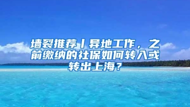 墙裂推荐丨异地工作，之前缴纳的社保如何转入或转出上海？