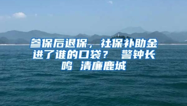 参保后退保，社保补助金进了谁的口袋？ 警钟长鸣 清廉鹿城