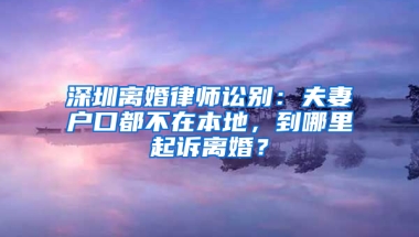 深圳离婚律师讼别：夫妻户口都不在本地，到哪里起诉离婚？