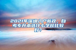 2021年深圳入户新政，自考专升本选什么学校比较好？