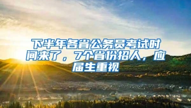 下半年各省公务员考试时间来了，7个省份招人，应届生重视