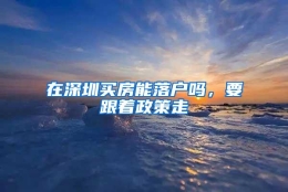 在深圳买房能落户吗，要跟着政策走