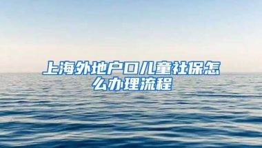 上海外地户口儿童社保怎么办理流程