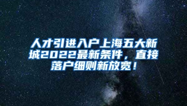 人才引进入户上海五大新城2022最新条件，直接落户细则新放宽！