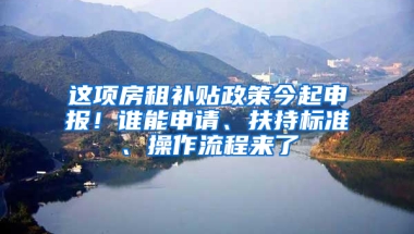 这项房租补贴政策今起申报！谁能申请、扶持标准、操作流程来了