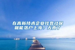 在高新技术企业挂靠社保就能落户上海？天真了