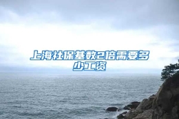 上海社保基数2倍需要多少工资