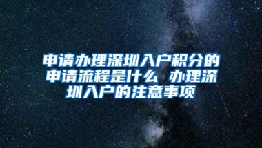 申请办理深圳入户积分的申请流程是什么 办理深圳入户的注意事项