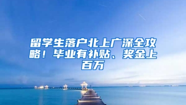 留学生落户北上广深全攻略！毕业有补贴、奖金上百万