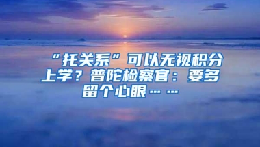 “托关系”可以无视积分上学？普陀检察官：要多留个心眼……