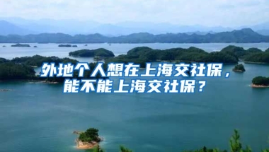 外地个人想在上海交社保，能不能上海交社保？