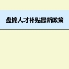 盘锦人才补贴最新政策及人才落户买房补贴细则