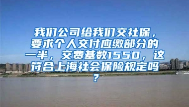 我们公司给我们交社保，要求个人交付应缴部分的一半，交费基数1550，这符合上海社会保险规定吗？