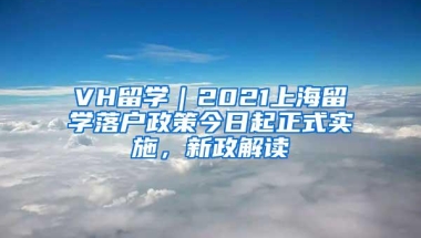 VH留学｜2021上海留学落户政策今日起正式实施，新政解读