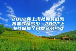 2022年上海社保最低缴费基数是多少，2022上海社保每个月要交多少钱？