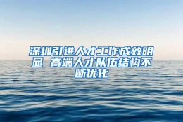 深圳引进人才工作成效明显 高端人才队伍结构不断优化