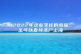 2022年这些学校的应届生可以直接落户上海