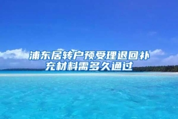 浦东居转户预受理退回补充材料需多久通过